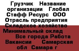 Грузчик › Название организации ­ Глобал Стафф Ресурс, ООО › Отрасль предприятия ­ Складское хозяйство › Минимальный оклад ­ 25 000 - Все города Работа » Вакансии   . Самарская обл.,Самара г.